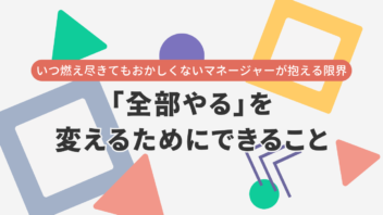 いつ燃え尽きてもおかしくないマネージャーの限界｜「全部やる」を変えるためにできること