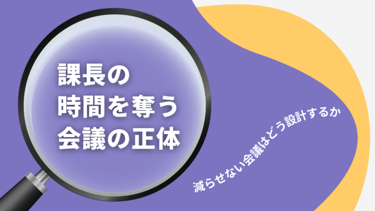 課長の時間を奪う会議の正体｜減らせない会議はどう設計するか