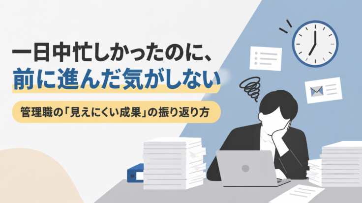 一日中忙しかったのに、前に進んだ気がしない｜管理職の「見えにくい成果」の振り返り方