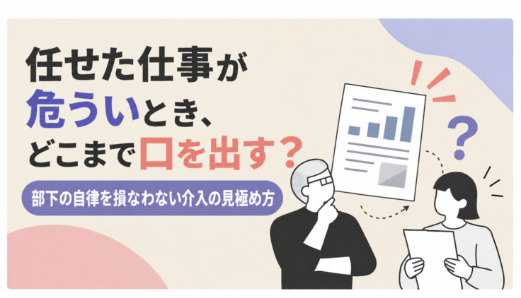 任せた仕事が危ういとき、どこまで口を出す？｜部下の自律を損なわない介入の見極め方